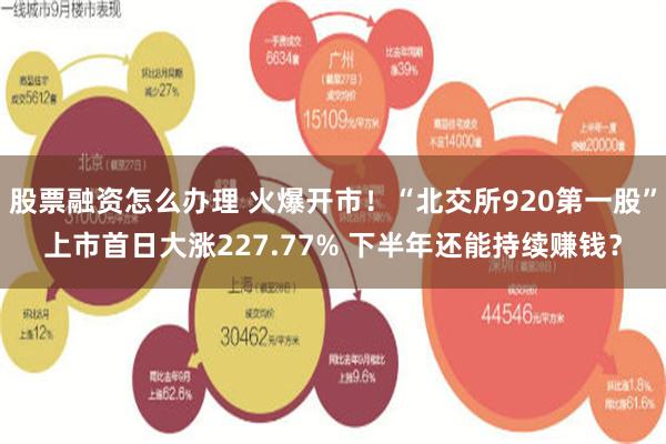 股票融资怎么办理 火爆开市！“北交所920第一股”上市首日大涨227.77% 下半年还能持续赚钱？