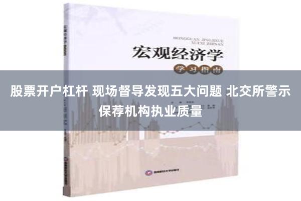 股票开户杠杆 现场督导发现五大问题 北交所警示保荐机构执业质量