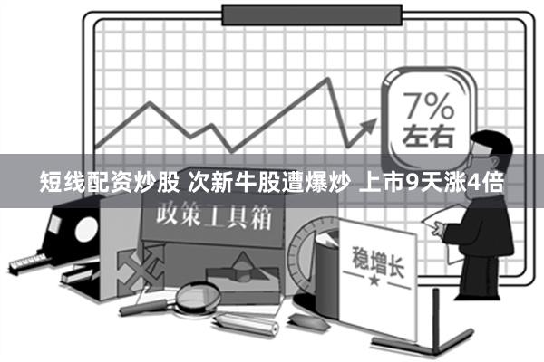 短线配资炒股 次新牛股遭爆炒 上市9天涨4倍