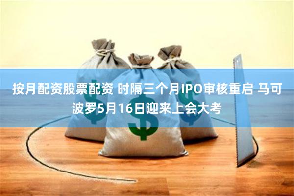 按月配资股票配资 时隔三个月IPO审核重启 马可波罗5月16日迎来上会大考