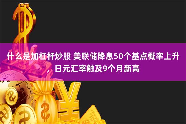 什么是加杠杆炒股 美联储降息50个基点概率上升，日元汇率触及9个月新高