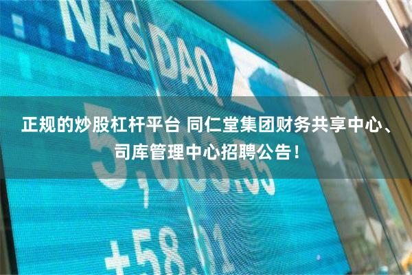 正规的炒股杠杆平台 同仁堂集团财务共享中心、司库管理中心招聘公告！