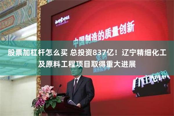 股票加杠杆怎么买 总投资837亿！辽宁精细化工及原料工程项目取得重大进展