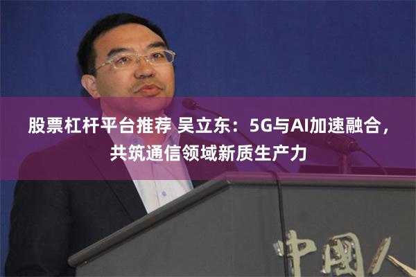 股票杠杆平台推荐 吴立东：5G与AI加速融合，共筑通信领域新质生产力