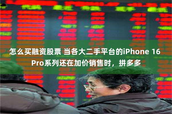 怎么买融资股票 当各大二手平台的iPhone 16 Pro系列还在加价销售时，拼多多