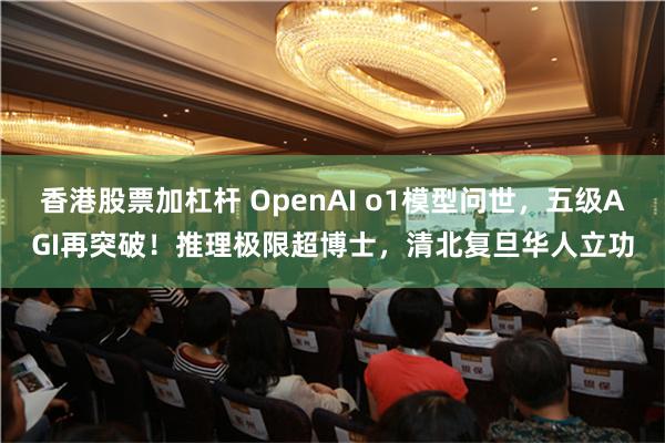 香港股票加杠杆 OpenAI o1模型问世，五级AGI再突破！推理极限超博士，清北复旦华人立功