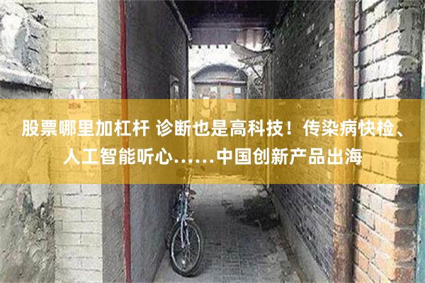 股票哪里加杠杆 诊断也是高科技！传染病快检、人工智能听心……中国创新产品出海