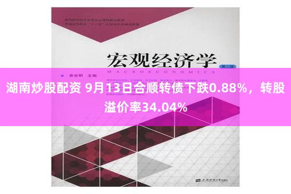 湖南炒股配资 9月13日合顺转债下跌0.88%，转股溢价率34.04%