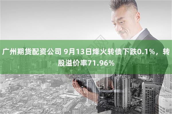 广州期货配资公司 9月13日烽火转债下跌0.1%，转股溢价率71.96%