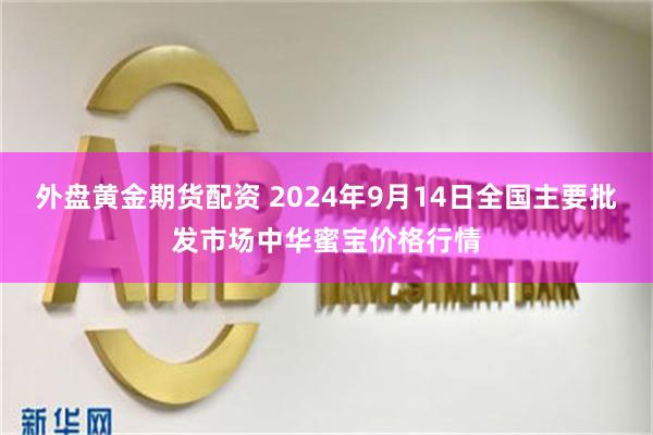 外盘黄金期货配资 2024年9月14日全国主要批发市场中华蜜宝价格行情