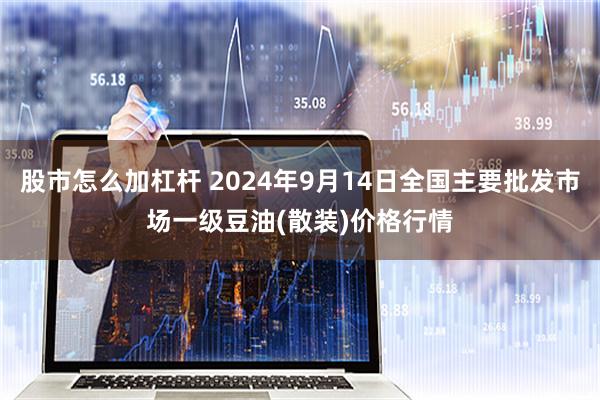 股市怎么加杠杆 2024年9月14日全国主要批发市场一级豆油(散装)价格行情