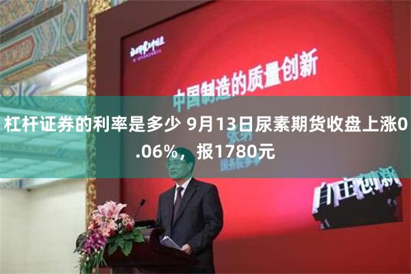 杠杆证券的利率是多少 9月13日尿素期货收盘上涨0.06%，报1780元