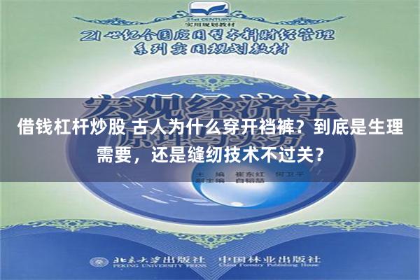 借钱杠杆炒股 古人为什么穿开裆裤？到底是生理需要，还是缝纫技术不过关？