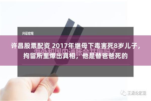 许昌股票配资 2017年继母下毒害死8岁儿子，拘留所里爆出真相，他是替爸爸死的