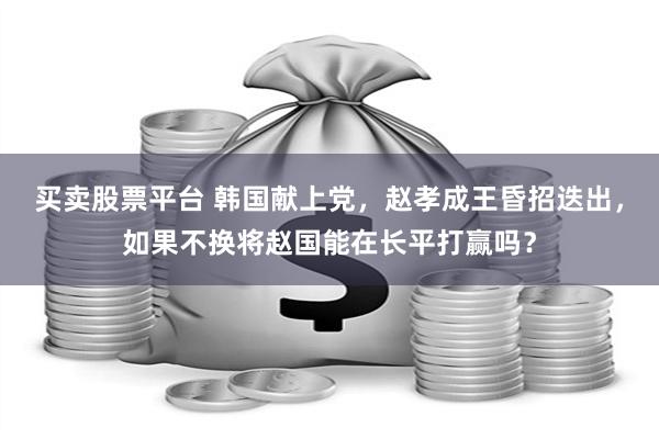 买卖股票平台 韩国献上党，赵孝成王昏招迭出，如果不换将赵国能在长平打赢吗？