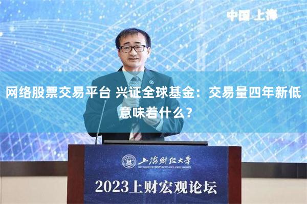 网络股票交易平台 兴证全球基金：交易量四年新低 意味着什么？