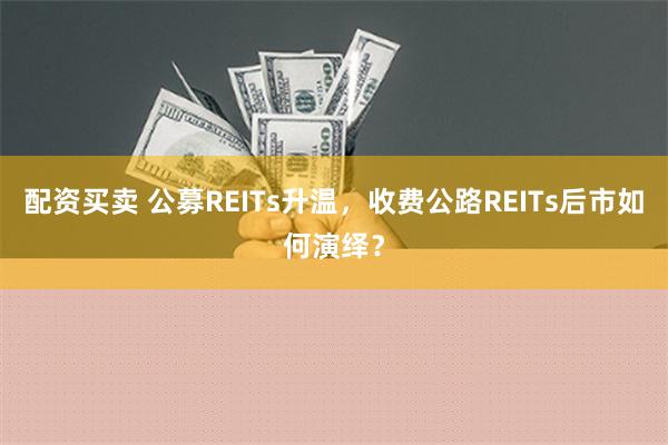 配资买卖 公募REITs升温，收费公路REITs后市如何演绎？