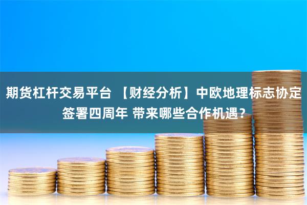 期货杠杆交易平台 【财经分析】中欧地理标志协定签署四周年 带来哪些合作机遇？