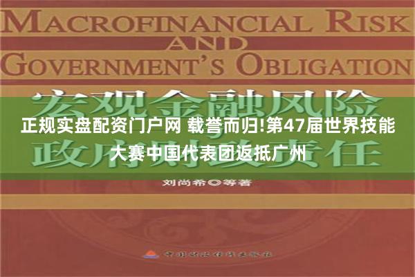 正规实盘配资门户网 载誉而归!第47届世界技能大赛中国代表团返抵广州