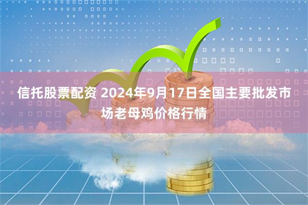 信托股票配资 2024年9月17日全国主要批发市场老母鸡价格行情