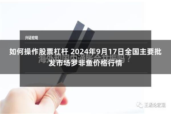 如何操作股票杠杆 2024年9月17日全国主要批发市场罗非鱼价格行情