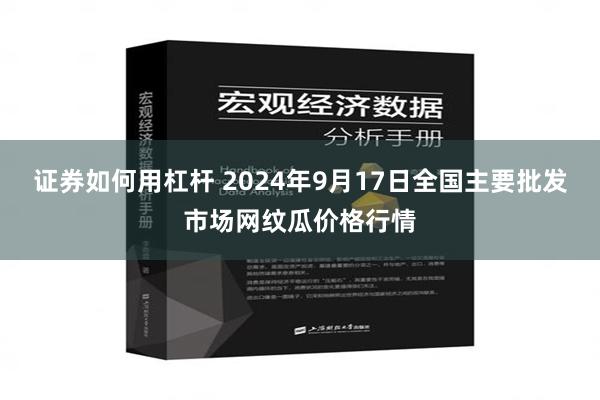 证券如何用杠杆 2024年9月17日全国主要批发市场网纹瓜价格行情