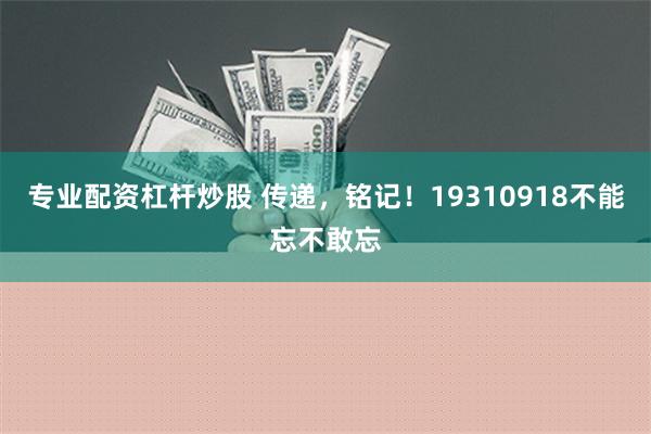 专业配资杠杆炒股 传递，铭记！19310918不能忘不敢忘