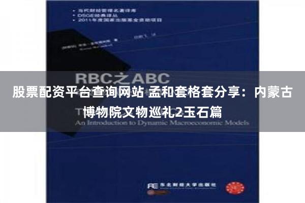 股票配资平台查询网站 孟和套格套分享：内蒙古博物院文物巡礼2玉石篇