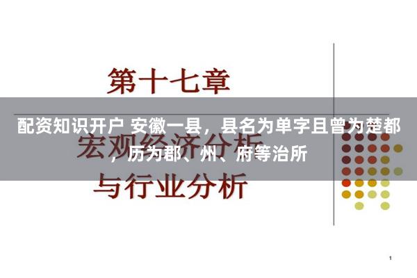 配资知识开户 安徽一县，县名为单字且曾为楚都，历为郡、州、府等治所