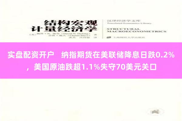 实盘配资开户   纳指期货在美联储降息日跌0.2%，美国原油跌超1.1%失守70美元关口