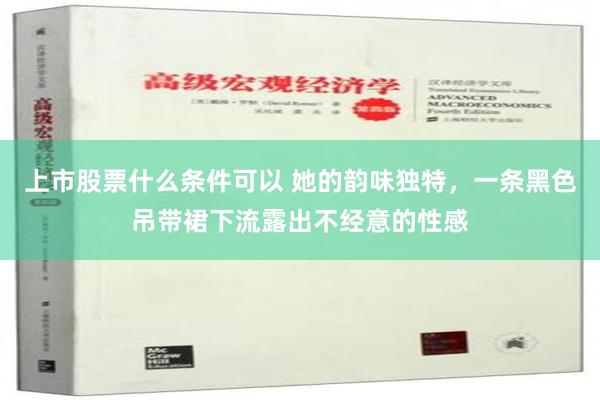 上市股票什么条件可以 她的韵味独特，一条黑色吊带裙下流露出不经意的性感