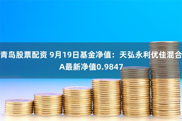 青岛股票配资 9月19日基金净值：天弘永利优佳混合A最新净值0.9847