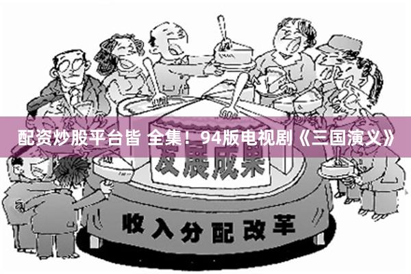 配资炒股平台皆 全集！94版电视剧《三国演义》