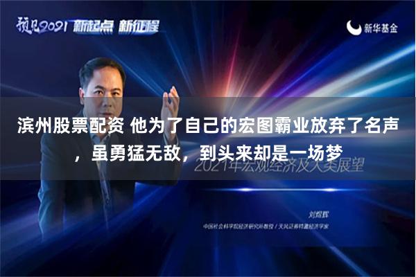 滨州股票配资 他为了自己的宏图霸业放弃了名声，虽勇猛无敌，到头来却是一场梦