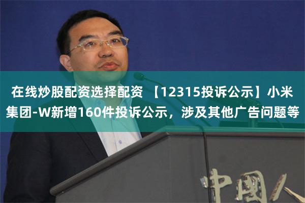 在线炒股配资选择配资 【12315投诉公示】小米集团-W新增160件投诉公示，涉及其他广告问题等