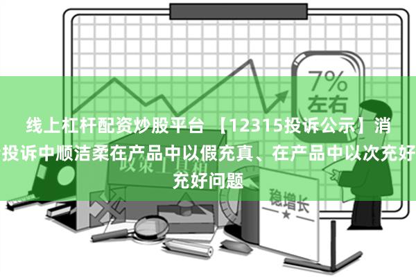 线上杠杆配资炒股平台 【12315投诉公示】消费者投诉中顺洁柔在产品中以假充真、在产品中以次充好问题