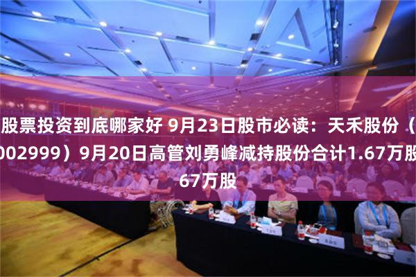 股票投资到底哪家好 9月23日股市必读：天禾股份（002999）9月20日高管刘勇峰减持股份合计1.67万股