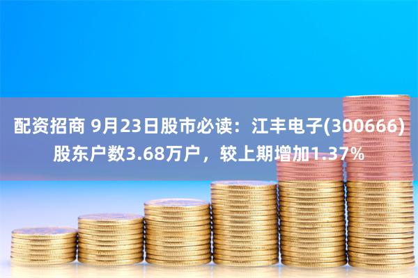 配资招商 9月23日股市必读：江丰电子(300666)股东户数3.68万户，较上期增加1.37%