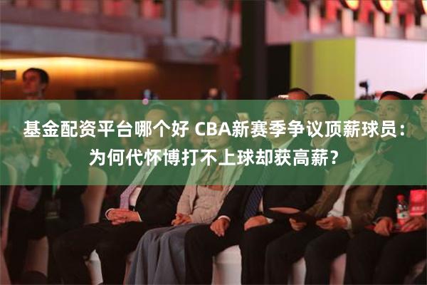 基金配资平台哪个好 CBA新赛季争议顶薪球员：为何代怀博打不上球却获高薪？