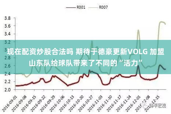 现在配资炒股合法吗 期待于德豪更新VOLG 加盟山东队给球队带来了不同的“活力”