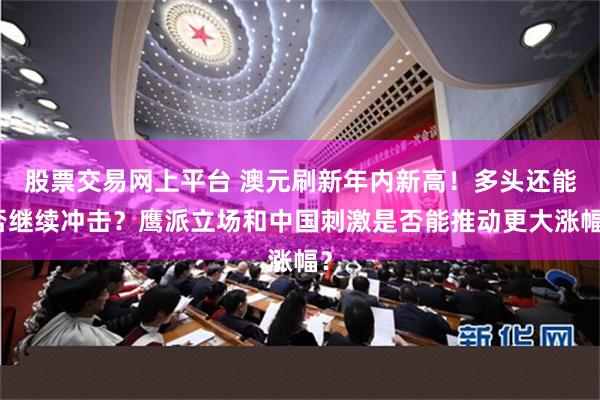 股票交易网上平台 澳元刷新年内新高！多头还能否继续冲击？鹰派立场和中国刺激是否能推动更大涨幅？