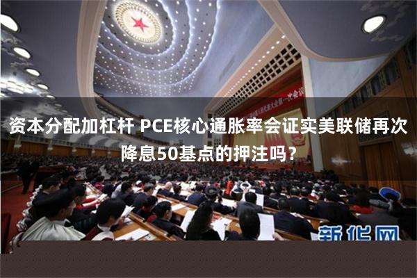 资本分配加杠杆 PCE核心通胀率会证实美联储再次降息50基点的押注吗？