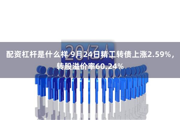 配资杠杆是什么样 9月24日精工转债上涨2.59%，转股溢价率60.24%