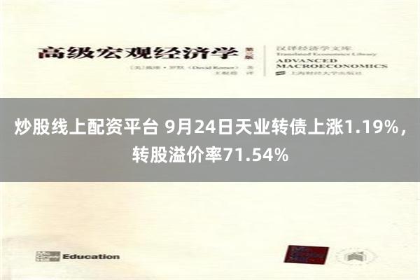 炒股线上配资平台 9月24日天业转债上涨1.19%，转股溢价率71.54%