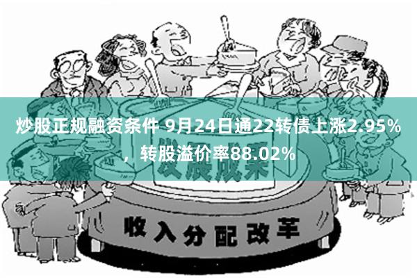 炒股正规融资条件 9月24日通22转债上涨2.95%，转股溢价率88.02%