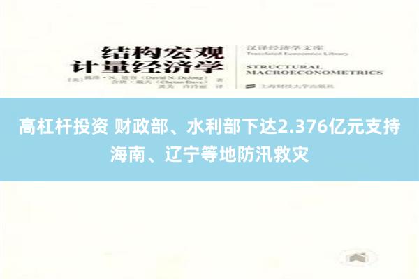 高杠杆投资 财政部、水利部下达2.376亿元支持海南、辽宁等地防汛救灾