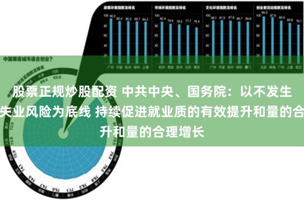 股票正规炒股配资 中共中央、国务院：以不发生规模性失业风险为底线 持续促进就业质的有效提升和量的合理增长