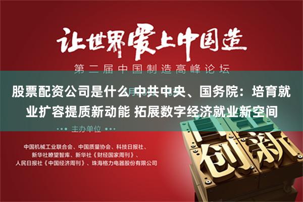 股票配资公司是什么 中共中央、国务院：培育就业扩容提质新动能 拓展数字经济就业新空间