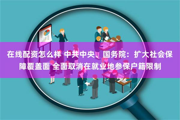 在线配资怎么样 中共中央、国务院：扩大社会保障覆盖面 全面取消在就业地参保户籍限制