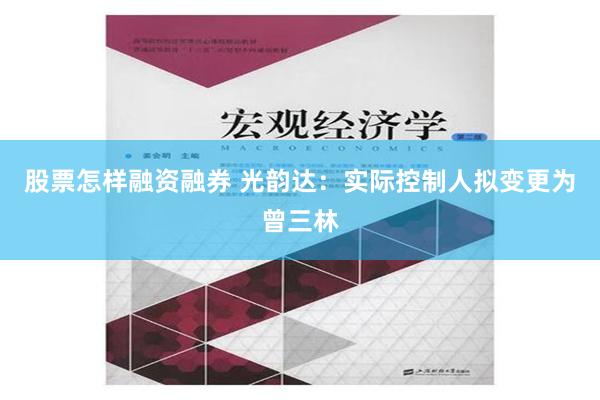 股票怎样融资融券 光韵达：实际控制人拟变更为曾三林